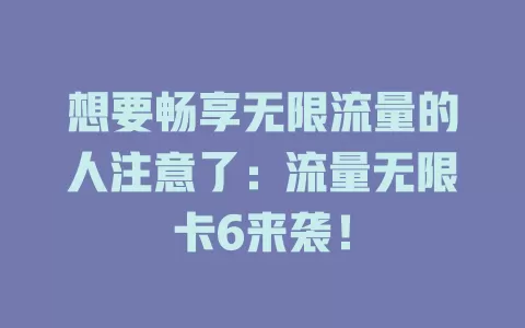 想要畅享无限流量的人注意了：流量无限卡6来袭！
