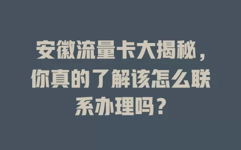 安徽流量卡大揭秘，你真的了解该怎么联系办理吗？