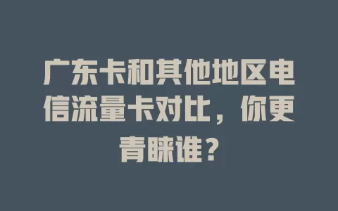 广东卡和其他地区电信流量卡对比，你更青睐谁？