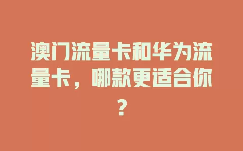 澳门流量卡和华为流量卡，哪款更适合你？