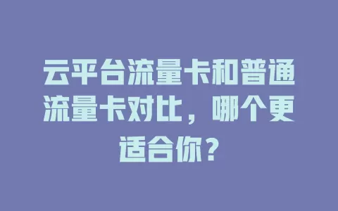 云平台流量卡和普通流量卡对比，哪个更适合你？