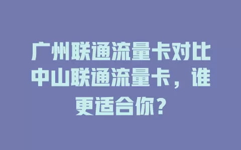广州联通流量卡对比中山联通流量卡，谁更适合你？