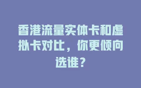 香港流量实体卡和虚拟卡对比，你更倾向选谁？