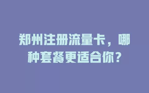 郑州注册流量卡，哪种套餐更适合你？