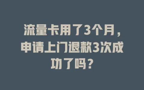 流量卡用了3个月，申请上门退款3次成功了吗？