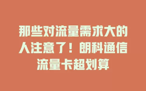那些对流量需求大的人注意了！朗科通信流量卡超划算
