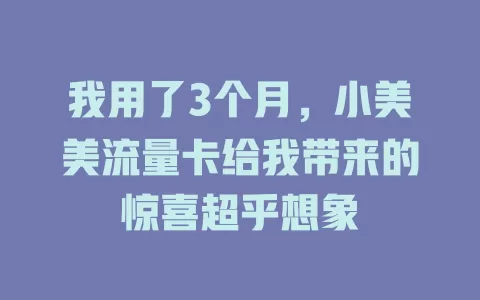 我用了3个月，小美美流量卡给我带来的惊喜超乎想象