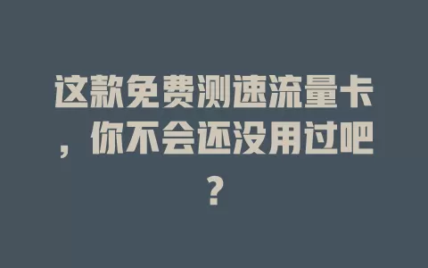 这款免费测速流量卡，你不会还没用过吧？