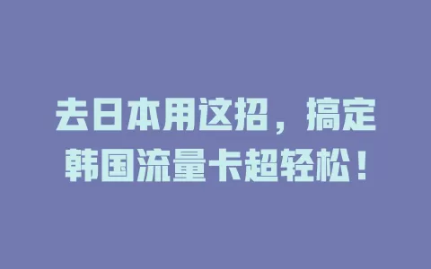 去日本用这招，搞定韩国流量卡超轻松！