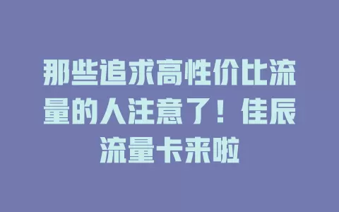 那些追求高性价比流量的人注意了！佳辰流量卡来啦