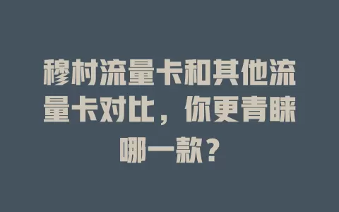 穆村流量卡和其他流量卡对比，你更青睐哪一款？