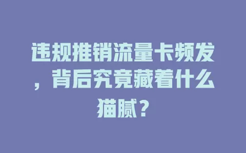 违规推销流量卡频发，背后究竟藏着什么猫腻？