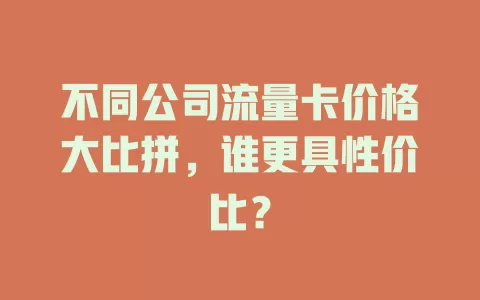 不同公司流量卡价格大比拼，谁更具性价比？