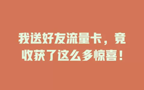 我送好友流量卡，竟收获了这么多惊喜！