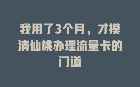 我用了3个月，才摸清仙桃办理流量卡的门道