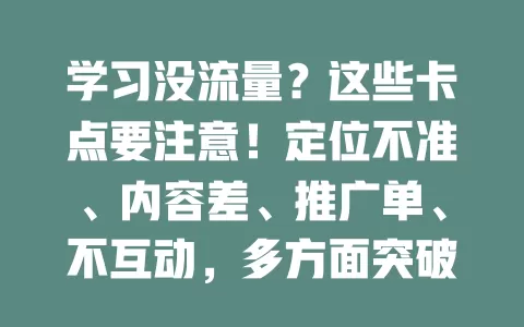学习没流量？这些卡点要注意！定位不准、内容差、推广单、不互动，多方面突破才能让学习成果借流量发光，助更多人成长