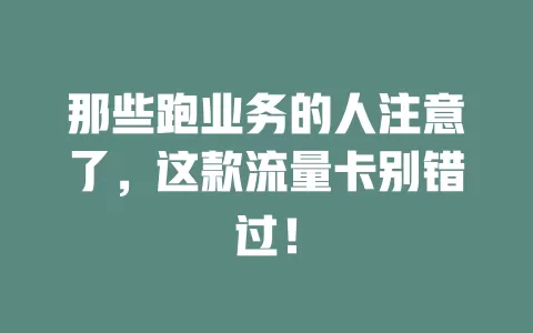那些跑业务的人注意了，这款流量卡别错过！