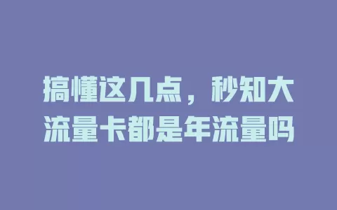 搞懂这几点，秒知大流量卡都是年流量吗