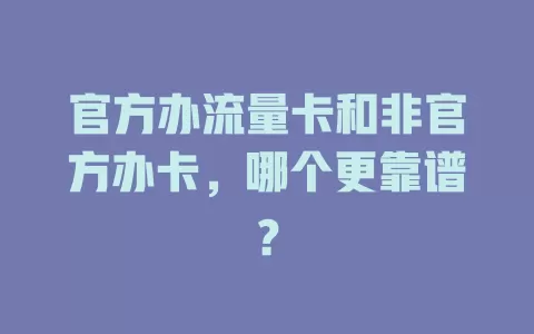 官方办流量卡和非官方办卡，哪个更靠谱？