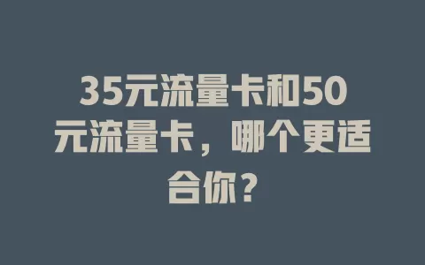 35元流量卡和50元流量卡，哪个更适合你？