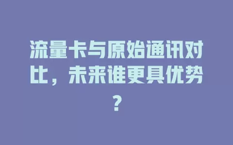 流量卡与原始通讯对比，未来谁更具优势？