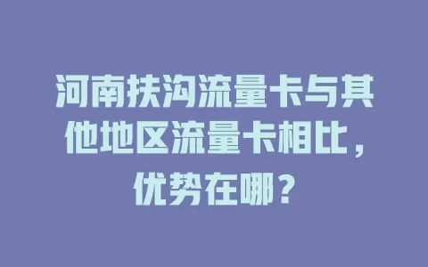 河南扶沟流量卡与其他地区流量卡相比，优势在哪？