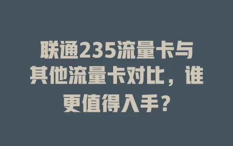 联通235流量卡与其他流量卡对比，谁更值得入手？
