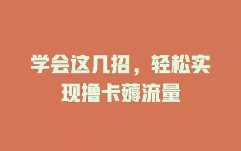 学会这几招，轻松实现撸卡薅流量