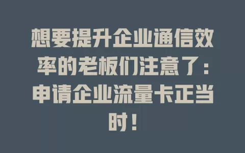 想要提升企业通信效率的老板们注意了：申请企业流量卡正当时！