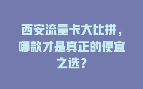 西安流量卡大比拼，哪款才是真正的便宜之选？