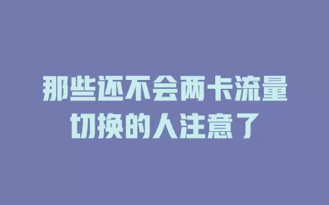 那些还不会两卡流量切换的人注意了