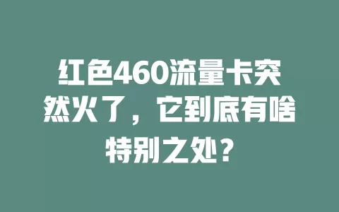 红色460流量卡突然火了，它到底有啥特别之处？