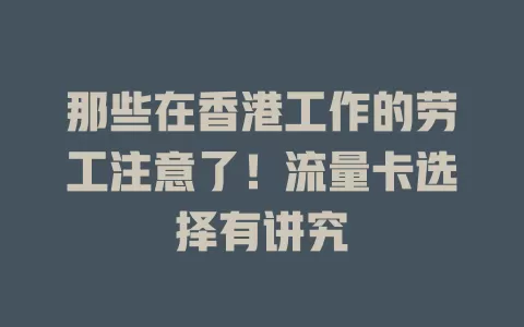 那些在香港工作的劳工注意了！流量卡选择有讲究