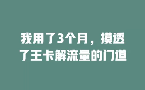 我用了3个月，摸透了王卡解流量的门道