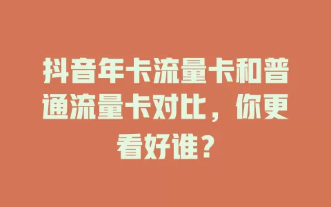 抖音年卡流量卡和普通流量卡对比，你更看好谁？