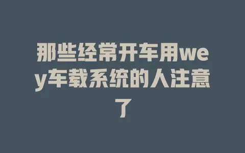 那些经常开车用wey车载系统的人注意了