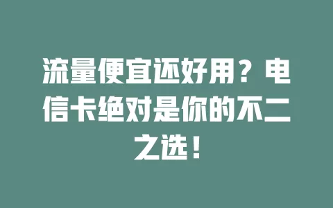 流量便宜还好用？电信卡绝对是你的不二之选！