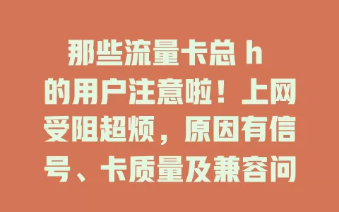 那些流量卡总 h 的用户注意啦！上网受阻超烦，原因有信号、卡质量及兼容问题，快用这些方法解决，畅享稳定网络