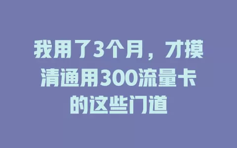 我用了3个月，才摸清通用300流量卡的这些门道