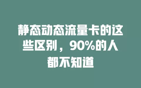 静态动态流量卡的这些区别，90%的人都不知道