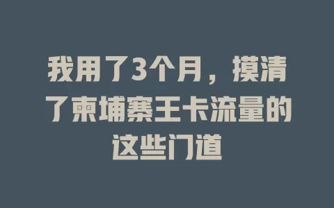 我用了3个月，摸清了柬埔寨王卡流量的这些门道