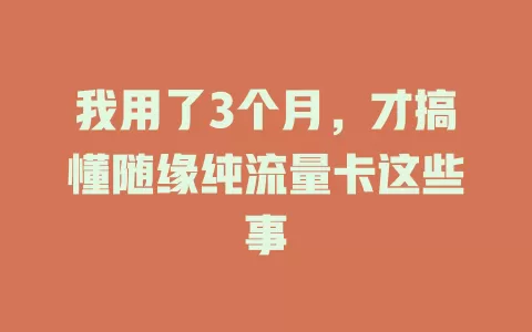 我用了3个月，才搞懂随缘纯流量卡这些事