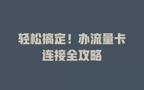 轻松搞定！办流量卡连接全攻略