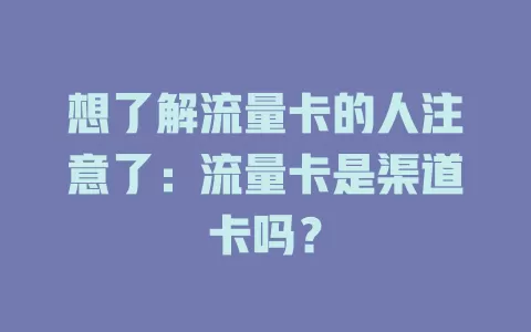 想了解流量卡的人注意了：流量卡是渠道卡吗？