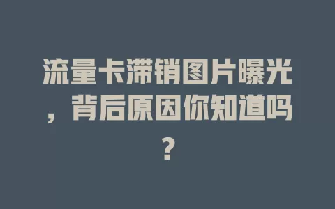 流量卡滞销图片曝光，背后原因你知道吗？