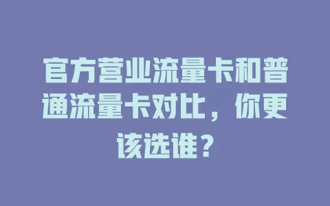 官方营业流量卡和普通流量卡对比，你更该选谁？
