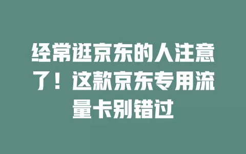经常逛京东的人注意了！这款京东专用流量卡别错过