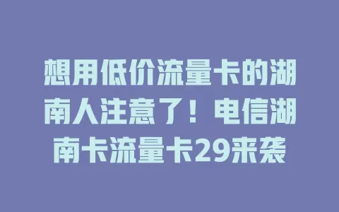 想用低价流量卡的湖南人注意了！电信湖南卡流量卡29来袭