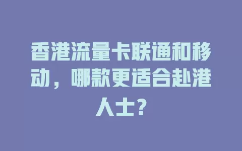 香港流量卡联通和移动，哪款更适合赴港人士？