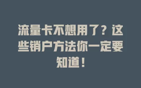 流量卡不想用了？这些销户方法你一定要知道！